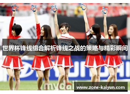 世界杯锋线组合解析锋线之战的策略与精彩瞬间 世界杯锋线组合解析锋线之战的策略与精彩瞬间