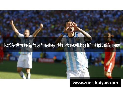卡塔尔世界杯葡萄牙与阿根廷替补表现对比分析与精彩瞬间回顾 卡塔尔世界杯葡萄牙与阿根廷替补表现对比分析与精彩瞬间回顾
