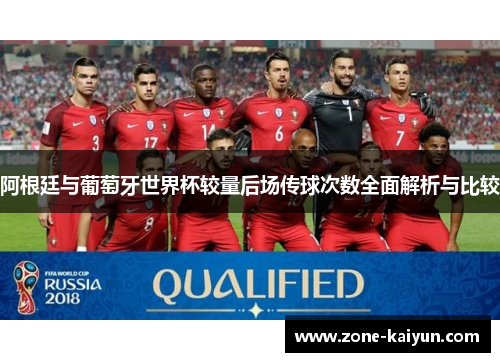 阿根廷与葡萄牙世界杯较量后场传球次数全面解析与比较 阿根廷与葡萄牙世界杯较量后场传球次数全面解析与比较