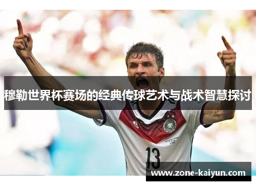 穆勒世界杯赛场的经典传球艺术与战术智慧探讨 穆勒世界杯赛场的经典传球艺术与战术智慧探讨