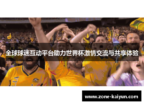 全球球迷互动平台助力世界杯激情交流与共享体验 全球球迷互动平台助力世界杯激情交流与共享体验