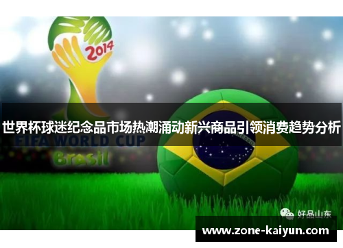 世界杯球迷纪念品市场热潮涌动新兴商品引领消费趋势分析 世界杯球迷纪念品市场热潮涌动新兴商品引领消费趋势分析