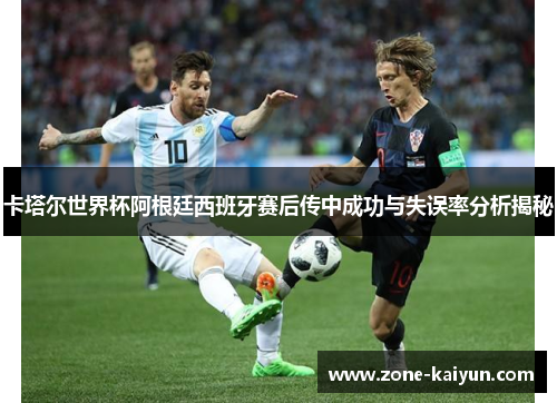 卡塔尔世界杯阿根廷西班牙赛后传中成功与失误率分析揭秘 卡塔尔世界杯阿根廷西班牙赛后传中成功与失误率分析揭秘