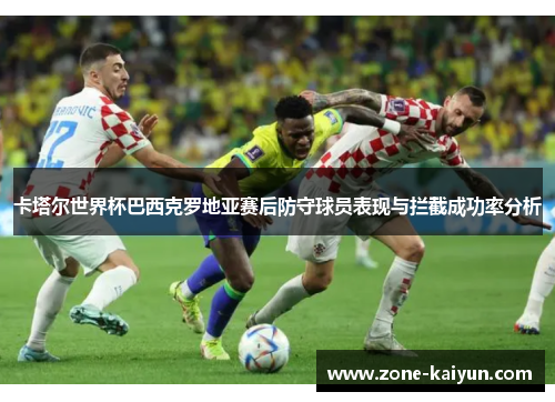 卡塔尔世界杯巴西克罗地亚赛后防守球员表现与拦截成功率分析 卡塔尔世界杯巴西克罗地亚赛后防守球员表现与拦截成功率分析