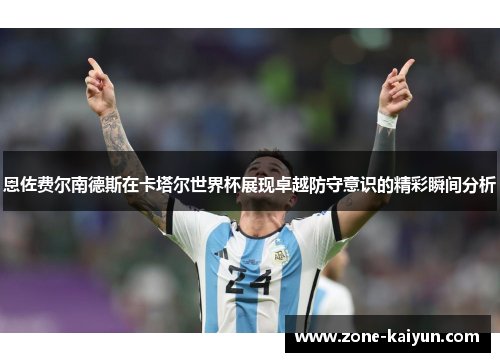 恩佐费尔南德斯在卡塔尔世界杯展现卓越防守意识的精彩瞬间分析