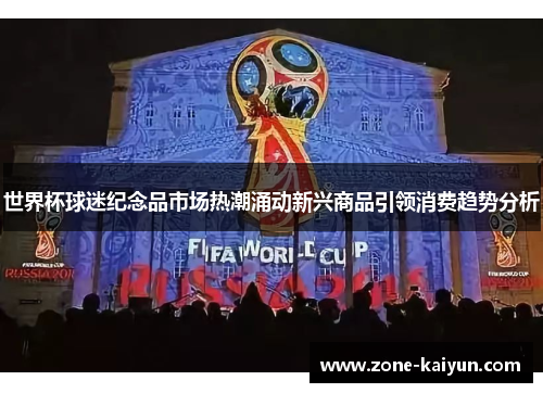 世界杯球迷纪念品市场热潮涌动新兴商品引领消费趋势分析 世界杯球迷纪念品市场热潮涌动新兴商品引领消费趋势分析