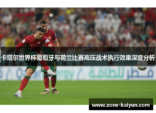 卡塔尔世界杯葡萄牙与荷兰比赛高压战术执行效果深度分析 卡塔尔世界杯葡萄牙与荷兰比赛高压战术执行效果深度分析