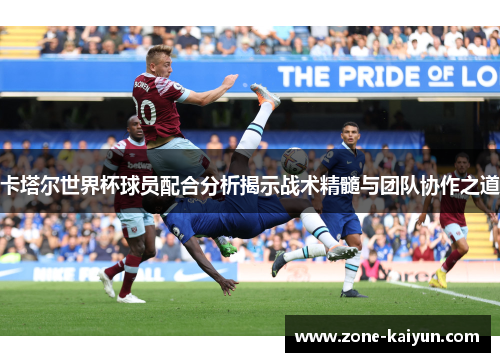 卡塔尔世界杯球员配合分析揭示战术精髓与团队协作之道 卡塔尔世界杯球员配合分析揭示战术精髓与团队协作之道