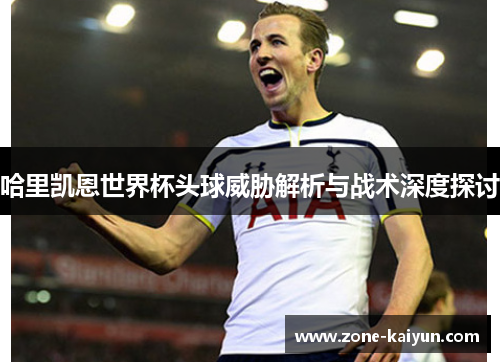 哈里凯恩世界杯头球威胁解析与战术深度探讨 哈里凯恩世界杯头球威胁解析与战术深度探讨