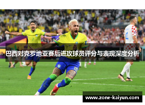 巴西对克罗地亚赛后进攻球员评分与表现深度分析