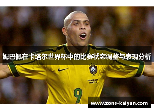 姆巴佩在卡塔尔世界杯中的比赛状态调整与表现分析 姆巴佩在卡塔尔世界杯中的比赛状态调整与表现分析