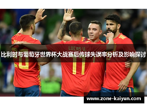 比利时与葡萄牙世界杯大战赛后传球失误率分析及影响探讨 比利时与葡萄牙世界杯大战赛后传球失误率分析及影响探讨