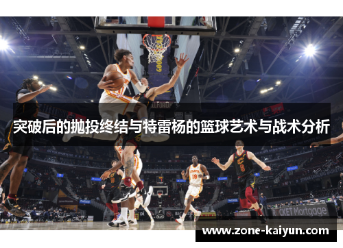 突破后的抛投终结与特雷杨的篮球艺术与战术分析 突破后的抛投终结与特雷杨的篮球艺术与战术分析