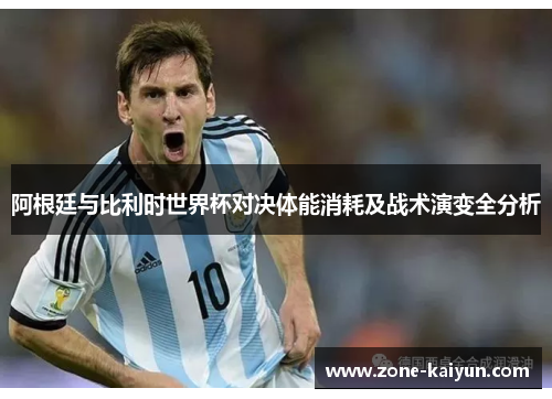 阿根廷与比利时世界杯对决体能消耗及战术演变全分析 阿根廷与比利时世界杯对决体能消耗及战术演变全分析