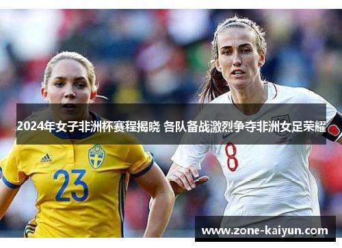 2024年女子非洲杯赛程揭晓 各队备战激烈争夺非洲女足荣耀 2024年女子非洲杯赛程揭晓 各队备战激烈争夺非洲女足荣耀