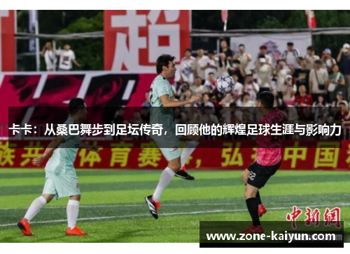 卡卡:从桑巴舞步到足坛传奇,回顾他的辉煌足球生涯与影响力 卡卡:从桑巴舞步到足坛传奇,回顾他的辉煌足球生涯与影响力