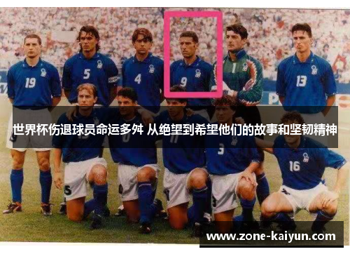 世界杯伤退球员命运多舛 从绝望到希望他们的故事和坚韧精神 世界杯伤退球员命运多舛 从绝望到希望他们的故事和坚韧精神