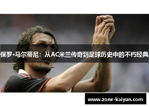 保罗·马尔蒂尼:从AC米兰传奇到足球历史中的不朽经典 保罗·马尔蒂尼:从AC米兰传奇到足球历史中的不朽经典