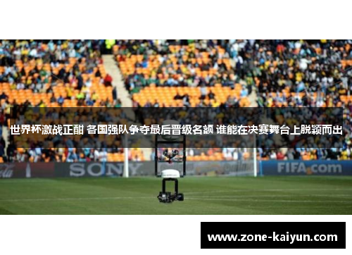 世界杯激战正酣 各国强队争夺最后晋级名额 谁能在决赛舞台上脱颖而出 世界杯激战正酣 各国强队争夺最后晋级名额 谁能在决赛舞台上脱颖而出