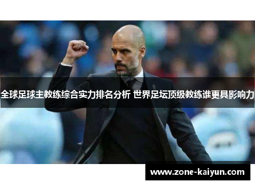全球足球主教练综合实力排名分析 世界足坛顶级教练谁更具影响力 全球足球主教练综合实力排名分析 世界足坛顶级教练谁更具影响力