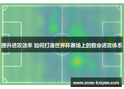 提升进攻效率 如何打造世界杯赛场上的致命进攻体系 提升进攻效率 如何打造世界杯赛场上的致命进攻体系