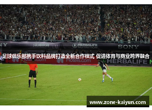 足球俱乐部携手饮料品牌打造全新合作模式 促进体育与商业跨界融合 足球俱乐部携手饮料品牌打造全新合作模式 促进体育与商业跨界融合