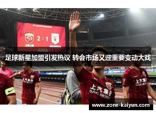 足球新星加盟引发热议 转会市场又迎重要变动大戏 足球新星加盟引发热议 转会市场又迎重要变动大戏