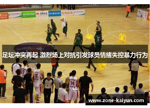 足坛冲突再起 激烈场上对抗引发球员情绪失控暴力行为 足坛冲突再起 激烈场上对抗引发球员情绪失控暴力行为