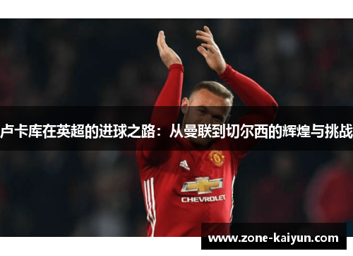 卢卡库在英超的进球之路：从曼联到切尔西的辉煌与挑战