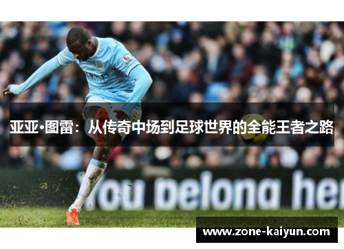 亚亚·图雷:从传奇中场到足球世界的全能王者之路 亚亚·图雷:从传奇中场到足球世界的全能王者之路
