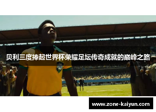 贝利三度捧起世界杯荣耀足坛传奇成就的巅峰之路 贝利三度捧起世界杯荣耀足坛传奇成就的巅峰之路