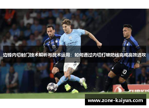 边锋内切射门技术解析与战术运用:如何通过内切打破防线完成高效进攻 边锋内切射门技术解析与战术运用:如何通过内切打破防线完成高效进攻