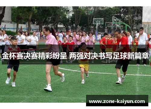 金杯赛决赛精彩纷呈 两强对决书写足球新篇章 金杯赛决赛精彩纷呈 两强对决书写足球新篇章