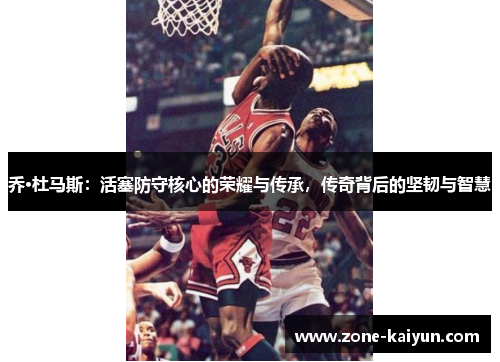 乔·杜马斯:活塞防守核心的荣耀与传承,传奇背后的坚韧与智慧 乔·杜马斯:活塞防守核心的荣耀与传承,传奇背后的坚韧与智慧