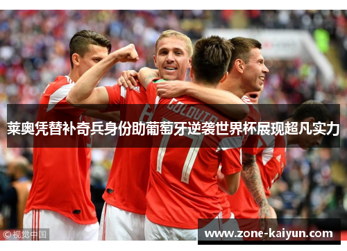 莱奥凭替补奇兵身份助葡萄牙逆袭世界杯展现超凡实力