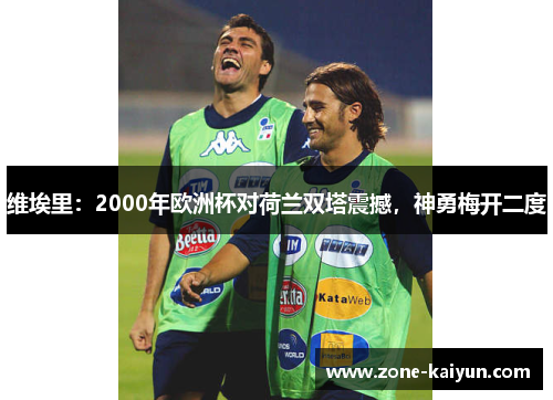 维埃里:2000年欧洲杯对荷兰双塔震撼,神勇梅开二度 维埃里:2000年欧洲杯对荷兰双塔震撼,神勇梅开二度