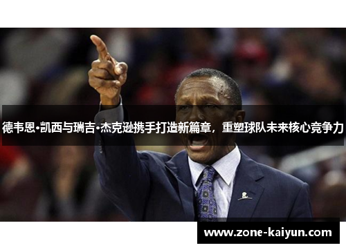 德韦恩·凯西与瑞吉·杰克逊携手打造新篇章,重塑球队未来核心竞争力 德韦恩·凯西与瑞吉·杰克逊携手打造新篇章,重塑球队未来核心竞争力