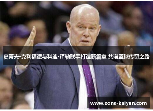 史蒂夫·克利福德与科迪·泽勒联手打造新篇章 共谱篮球传奇之路 史蒂夫·克利福德与科迪·泽勒联手打造新篇章 共谱篮球传奇之路