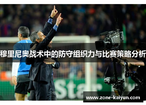 穆里尼奥战术中的防守组织力与比赛策略分析 穆里尼奥战术中的防守组织力与比赛策略分析