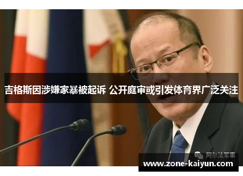 吉格斯因涉嫌家暴被起诉 公开庭审或引发体育界广泛关注 吉格斯因涉嫌家暴被起诉 公开庭审或引发体育界广泛关注