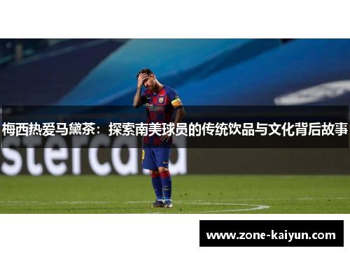 梅西热爱马黛茶：探索南美球员的传统饮品与文化背后故事