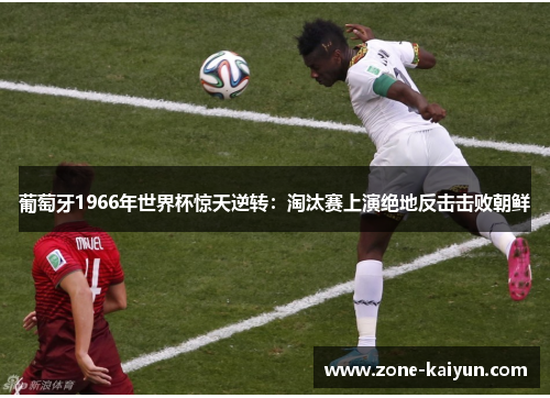 葡萄牙1966年世界杯惊天逆转:淘汰赛上演绝地反击击败朝鲜 葡萄牙1966年世界杯惊天逆转:淘汰赛上演绝地反击击败朝鲜