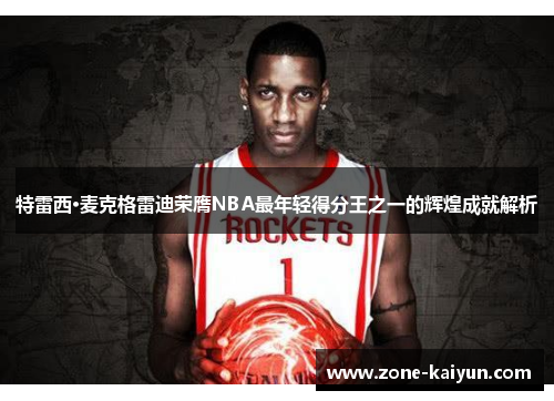 特雷西·麦克格雷迪荣膺NBA最年轻得分王之一的辉煌成就解析 特雷西·麦克格雷迪荣膺NBA最年轻得分王之一的辉煌成就解析