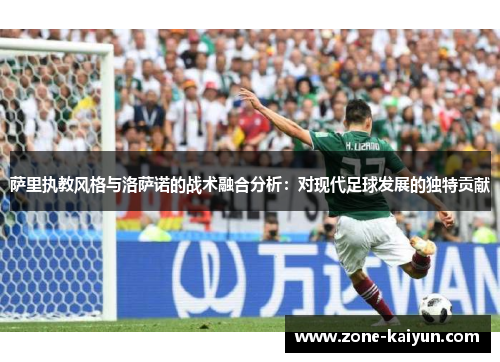 萨里执教风格与洛萨诺的战术融合分析:对现代足球发展的独特贡献 萨里执教风格与洛萨诺的战术融合分析:对现代足球发展的独特贡献