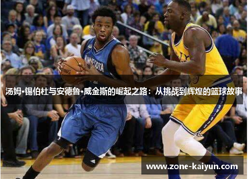 汤姆·锡伯杜与安德鲁·威金斯的崛起之路:从挑战到辉煌的篮球故事 汤姆·锡伯杜与安德鲁·威金斯的崛起之路:从挑战到辉煌的篮球故事