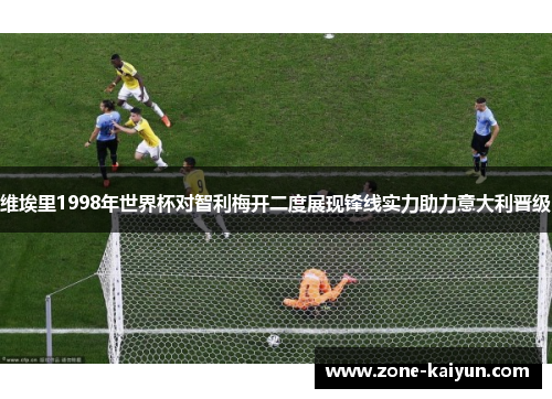 维埃里1998年世界杯对智利梅开二度展现锋线实力助力意大利晋级 维埃里1998年世界杯对智利梅开二度展现锋线实力助力意大利晋级