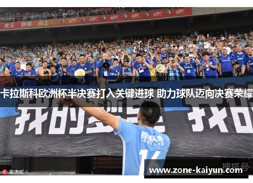 卡拉斯科欧洲杯半决赛打入关键进球 助力球队迈向决赛荣耀 卡拉斯科欧洲杯半决赛打入关键进球 助力球队迈向决赛荣耀