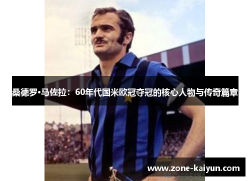 桑德罗·马佐拉:60年代国米欧冠夺冠的核心人物与传奇篇章 桑德罗·马佐拉:60年代国米欧冠夺冠的核心人物与传奇篇章