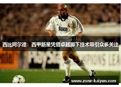 西比阿尔德:西甲新星凭借卓越脚下技术吸引众多关注 西比阿尔德:西甲新星凭借卓越脚下技术吸引众多关注