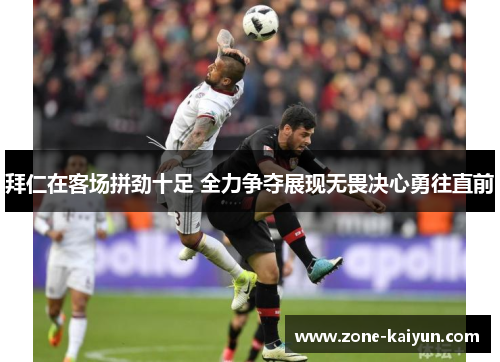 拜仁在客场拼劲十足 全力争夺展现无畏决心勇往直前